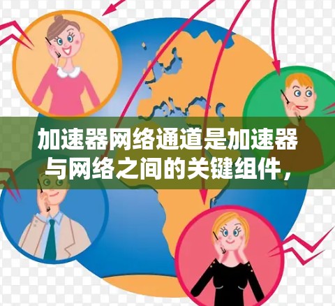 加速器网络通道是加速器与网络之间的关键组件，确保数据快速、安全地传输。以下是对加速器网络通道的详细总结