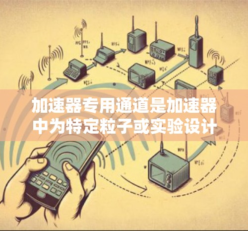加速器专用通道是加速器中为特定粒子或实验设计的专门路径，旨在高效加速粒子或优化实验条件。以下是对加速器专用通道的详细分析