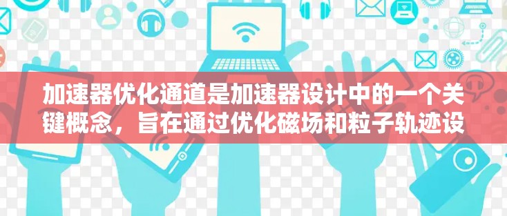 加速器优化通道是加速器设计中的一个关键概念，旨在通过优化磁场和粒子轨迹设计，提高加速器的整体效率和性能。以下是对加速器优化通道的详细分析