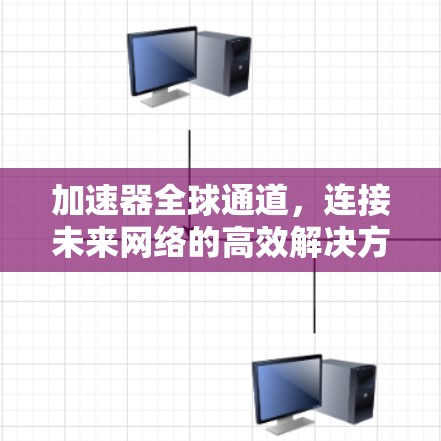 加速器全球通道，连接未来网络的高效解决方案