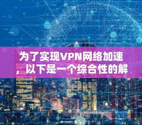 为了实现VPN网络加速，以下是一个综合性的解决方案，结合了多种方法和技术，旨在提升VPN的速度、稳定性和用户体验