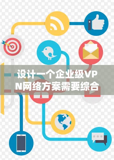 设计一个企业级VPN网络方案需要综合考虑多个方面，以下是一个系统化的规划指南，帮助您构建一个安全、高效且灵活的企业VPN网络