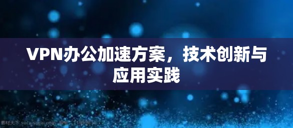 VPN办公加速方案，技术创新与应用实践