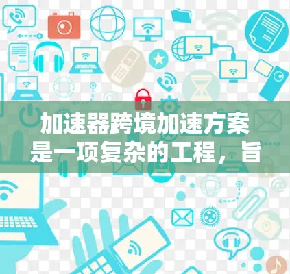 加速器跨境加速方案是一项复杂的工程，旨在通过分布式加速器网络实现不同实验室之间的高效数据传输和协作。以下是对该方案的详细分析和总结