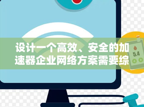 设计一个高效、安全的加速器企业网络方案需要综合考虑多个关键因素。以下是一个详细的实施步骤和方案概述