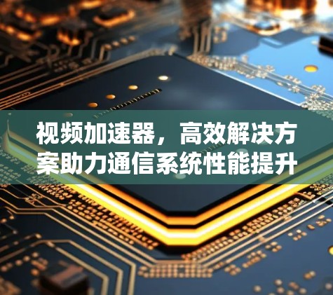 视频加速器，高效解决方案助力通信系统性能提升