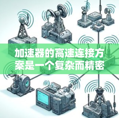加速器的高速连接方案是一个复杂而精密的工程，涉及多个关键领域的综合考虑。以下是对各个方面的总结
