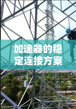 加速器的稳定连接方案是一个综合性的工程问题，涉及机械、电气、温度控制和环境因素等多个方面。以下是实现加速器稳定连接的关键步骤和考虑因素