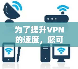 为了提升VPN的速度，您可以尝试以下方法