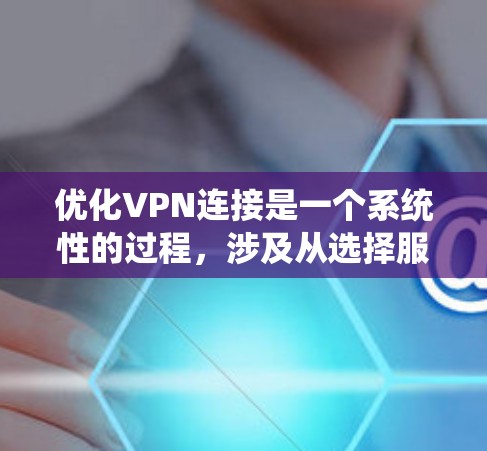 优化VPN连接是一个系统性的过程，涉及从选择服务到配置设置的多个步骤。以下是根据您的需求整理出的优化方案