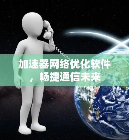 加速器网络优化软件，畅捷通信未来