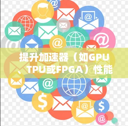 提升加速器（如GPU、TPU或FPGA）性能的关键步骤如下