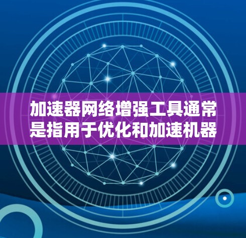 加速器网络增强工具通常是指用于优化和加速机器学习模型训练和推理的工具。这些工具可以帮助加速器（如GPU、TPU等）更高效地处理数据，提升模型性能和训练速度。以下是一些常见的加速器网络增强工具和方法