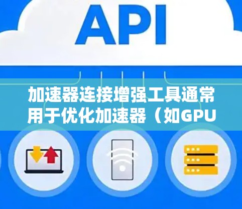 加速器连接增强工具通常用于优化加速器（如GPU、FPGA等）之间的通信和连接，以提高性能。以下是一些常见的加速器连接增强工具和方法