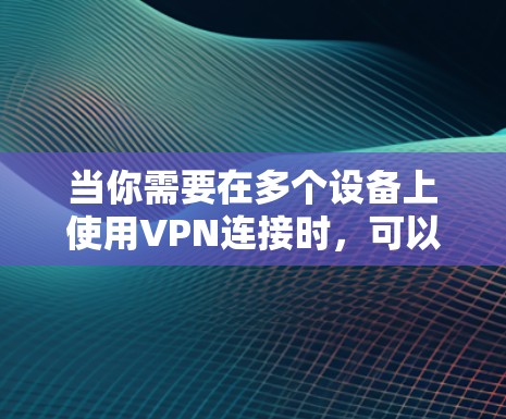 当你需要在多个设备上使用VPN连接时，可以按照以下步骤进行配置和管理