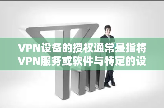 VPN设备的授权通常是指将VPN服务或软件与特定的设备或用户账户关联起来，确保只有授权的用户或设备可以使用该VPN服务。以下是关于VPN设备授权的一些常见问题和解答