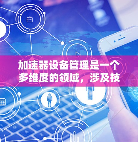 加速器设备管理是一个多维度的领域，涉及技术、操作和安全等多个方面。以下是对加速器设备管理的详细分析和建议
