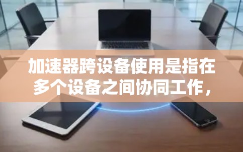 加速器跨设备使用是指在多个设备之间协同工作，以提升计算性能和资源利用率。以下是实现跨设备加速的关键点和步骤