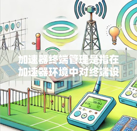 加速器终端管理是指在加速器环境中对终端设备或服务进行的资源管理、配置、优化和维护。具体操作和管理方法会因加速器的类型和使用场景而有所不同。以下是一些常见的加速器终端管理方法和建议