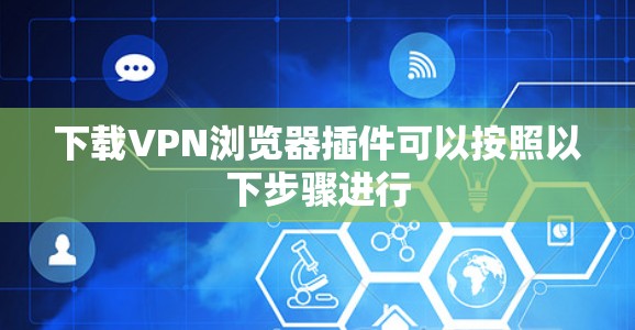 下载VPN浏览器插件可以按照以下步骤进行