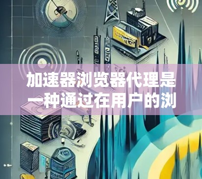 加速器浏览器代理是一种通过在用户的浏览器中插入本地代理服务器来加速网络访问的技术。它类似于内容分发网络（CDN）但更专注于在浏览器内优化资源加载和数据传输，提高访问速度和效率