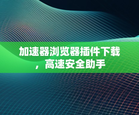 加速器浏览器插件下载，高速安全助手