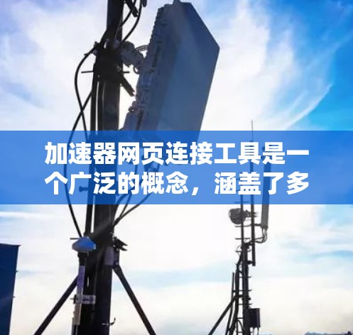 加速器网页连接工具是一个广泛的概念，涵盖了多种技术和方法，旨在提高网页加载速度和性能。以下是对这些工具的详细分析