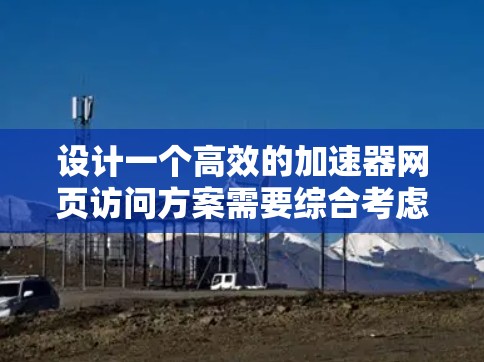 设计一个高效的加速器网页访问方案需要综合考虑多个因素，以下是一个结构化的解决方案