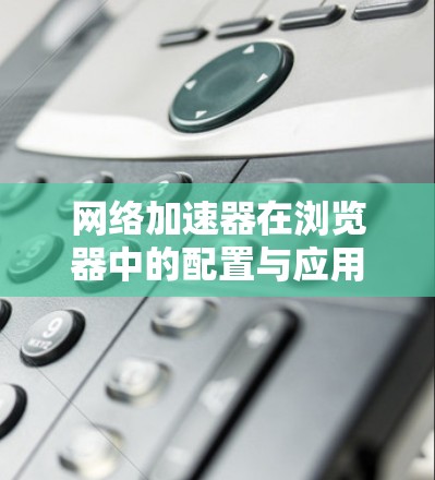 网络加速器在浏览器中的配置与应用