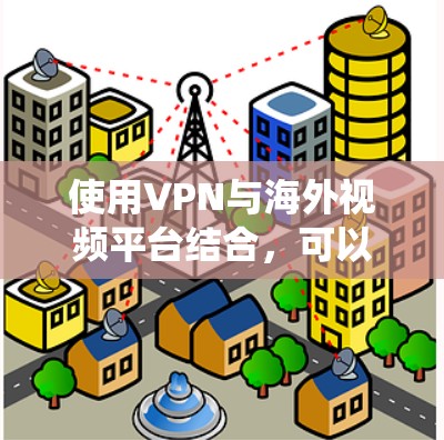 使用VPN与海外视频平台结合，可以帮助用户绕过地域限制，访问更多的内容，同时保护隐私。以下是详细的指南