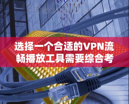 选择一个合适的VPN流畅播放工具需要综合考虑以下几个方面