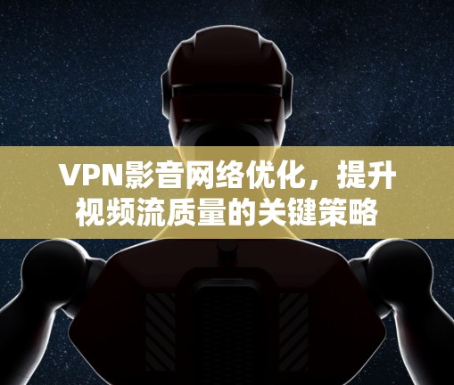 VPN影音网络优化，提升视频流质量的关键策略
