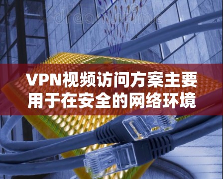 VPN视频访问方案主要用于在安全的网络环境中，允许用户通过VPN连接访问视频内容。以下是一个详细的方案设计