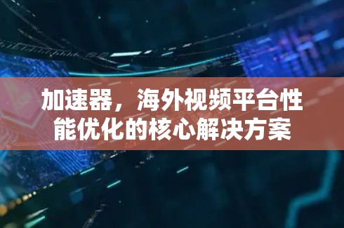 加速器，海外视频平台性能优化的核心解决方案
