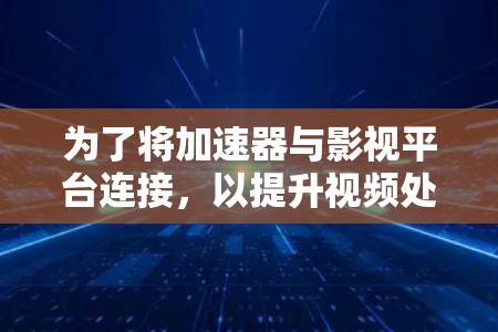为了将加速器与影视平台连接，以提升视频处理和传播效率，可以按照以下步骤进行