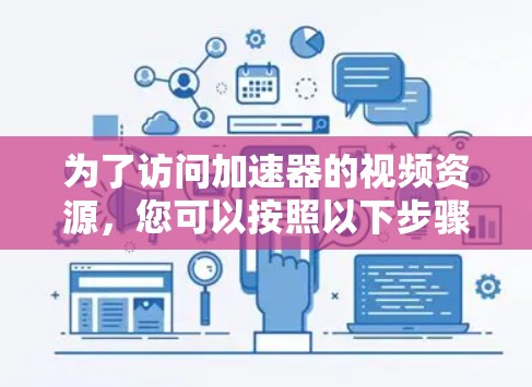 为了访问加速器的视频资源，您可以按照以下步骤进行