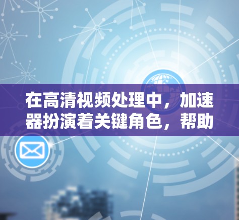 在高清视频处理中，加速器扮演着关键角色，帮助提升处理效率和性能。以下是对加速器在高清视频处理中的作用、实现及其应用场景的详细分析