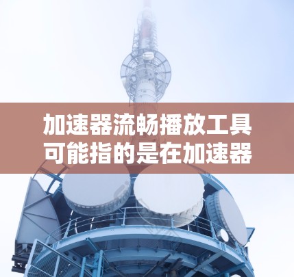 加速器流畅播放工具可能指的是在加速器环境下能够流畅播放视频或其他媒体内容的工具。这可能涉及到加速器（如GPU加速器或其他硬件加速器）的优化配置，以确保媒体文件能够在加速器支持下流畅播放