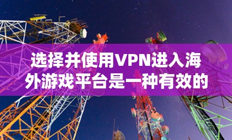 选择并使用VPN进入海外游戏平台是一种有效的方法来绕过地理限制并提升游戏体验。以下是详细的指南，帮助您选择合适的VPN服务并顺利配置