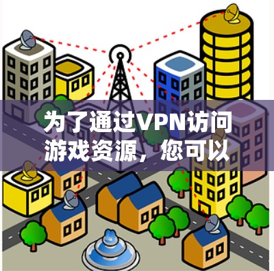 为了通过VPN访问游戏资源，您可以按照以下步骤进行