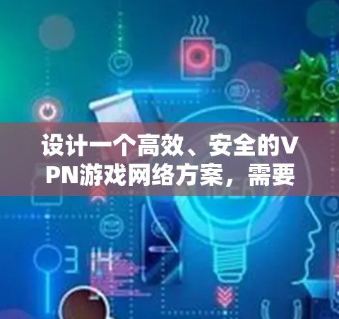 设计一个高效、安全的VPN游戏网络方案，需要综合考虑多个关键因素。以下是逐步的设计思路和建议