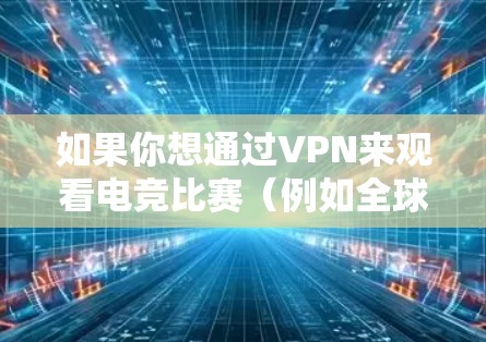 如果你想通过VPN来观看电竞比赛（例如全球观战或国内观战）以下是一些关于VPN在电竞线路中的应用和注意事项