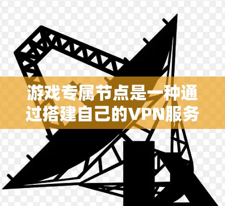 游戏专属节点是一种通过搭建自己的VPN服务器，为游戏连接提供优化服务的手段，旨在提升游戏体验。以下是对该主题的详细分析