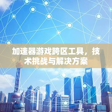 加速器游戏跨区工具，技术挑战与解决方案