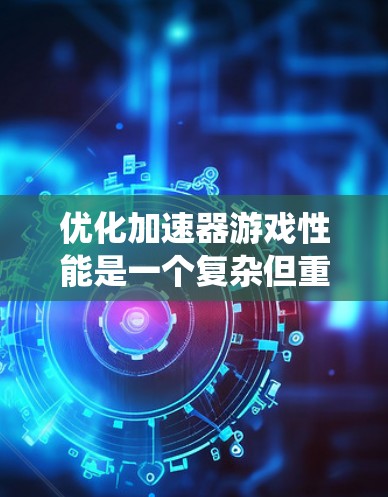 优化加速器游戏性能是一个复杂但重要的任务，涉及多个方面的改进。以下是对这一过程的系统化总结和建议
