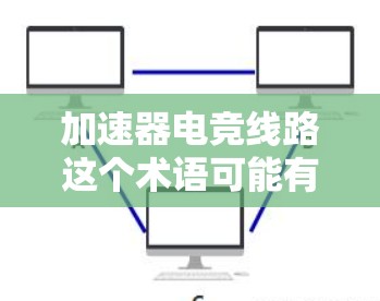 加速器电竞线路这个术语可能有多种解释，具体取决于上下文。以下是一些可能的解释和相关信息