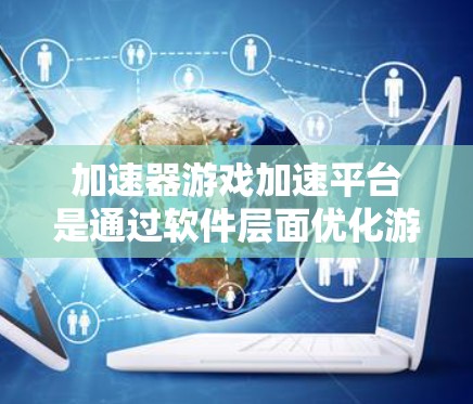 加速器游戏加速平台是通过软件层面优化游戏性能的工具，帮助提升游戏运行速度和流畅度。以下是关于加速器平台的详细介绍