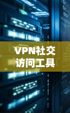 VPN社交访问工具，保障通信安全的利器