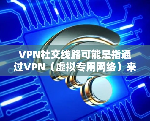 VPN社交线路可能是指通过VPN（虚拟专用网络）来建立社交连接或访问某些受限的社交资源。以下是一些可能的解释和建议