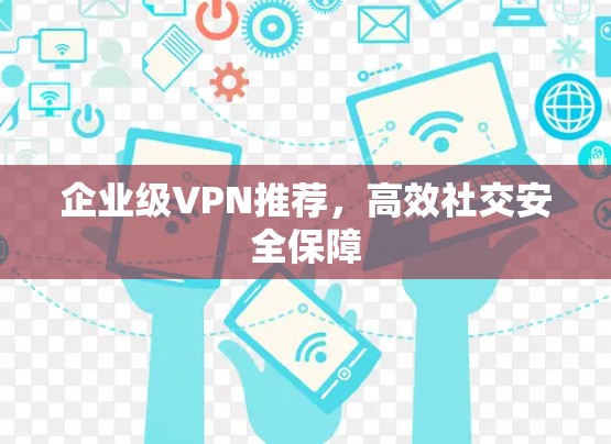 企业级VPN推荐，高效社交安全保障